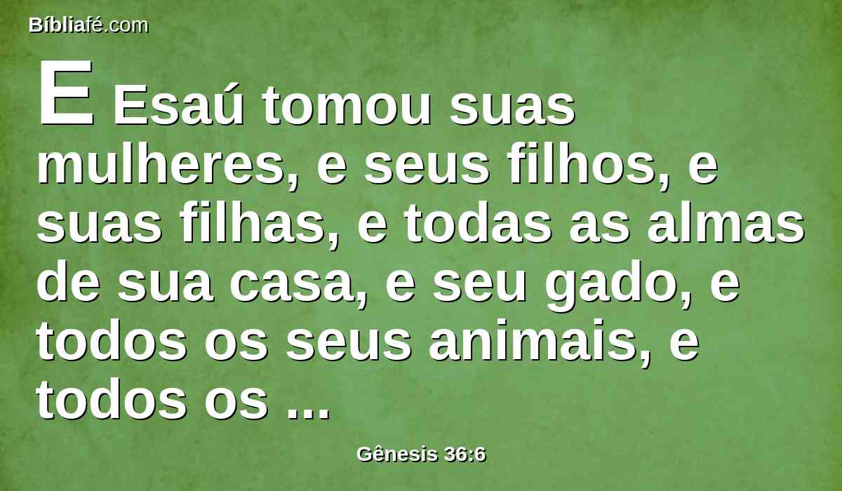 E Esaú tomou suas mulheres, e seus filhos, e suas filhas, e todas as almas de sua casa, e seu gado, e todos os seus animais, e todos os seus bens, que havia adquirido na terra de Canaã; e foi para outra terra apartando-se de Jacó, seu irmão;