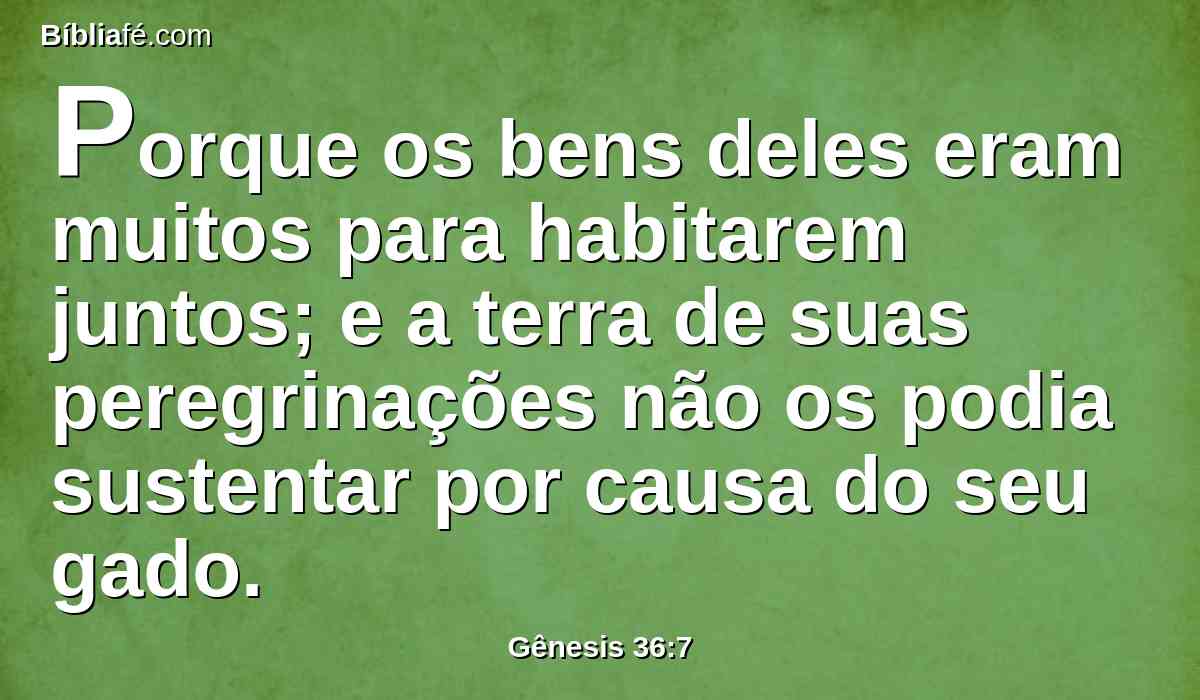 Porque os bens deles eram muitos para habitarem juntos; e a terra de suas peregrinações não os podia sustentar por causa do seu gado.