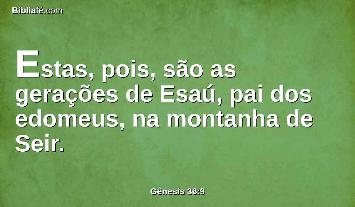 Estas, pois, são as gerações de Esaú, pai dos edomeus, na montanha de Seir.