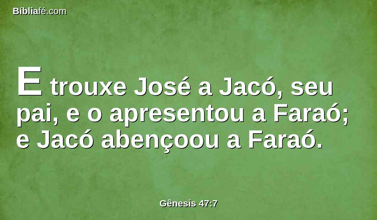 E trouxe José a Jacó, seu pai, e o apresentou a Faraó; e Jacó abençoou a Faraó.