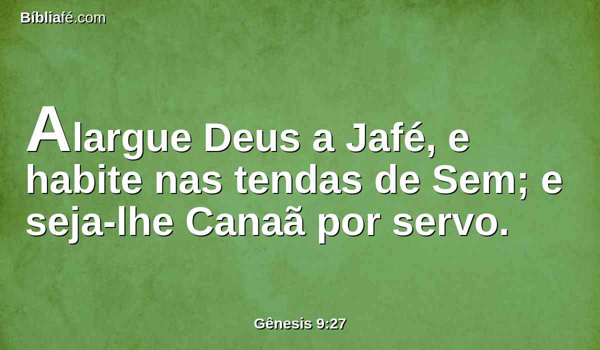 Alargue Deus a Jafé, e habite nas tendas de Sem; e seja-lhe Canaã por servo.