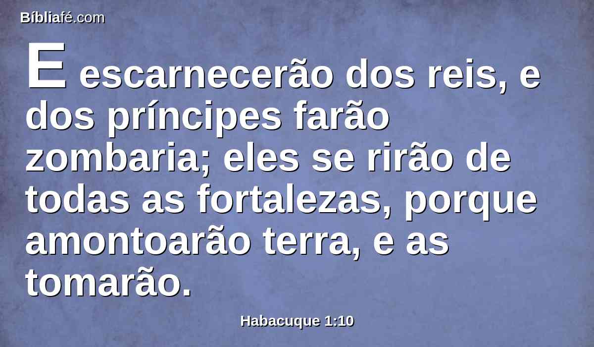 E escarnecerão dos reis, e dos príncipes farão zombaria; eles se rirão de todas as fortalezas, porque amontoarão terra, e as tomarão.