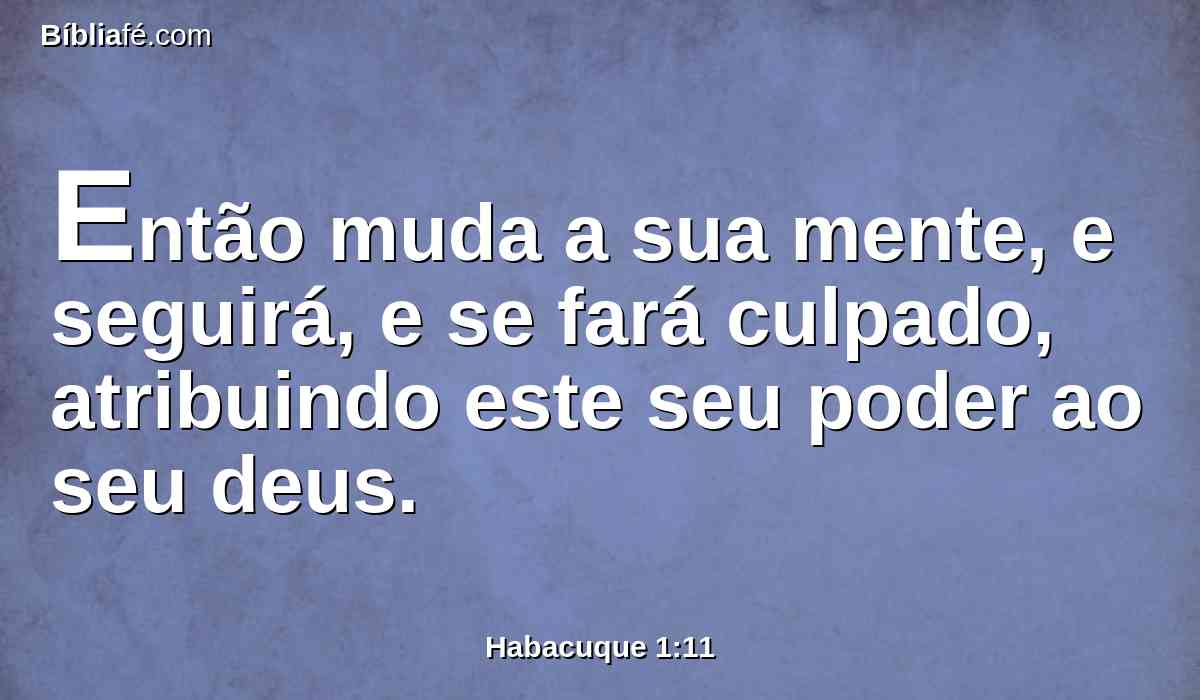Então muda a sua mente, e seguirá, e se fará culpado, atribuindo este seu poder ao seu deus.