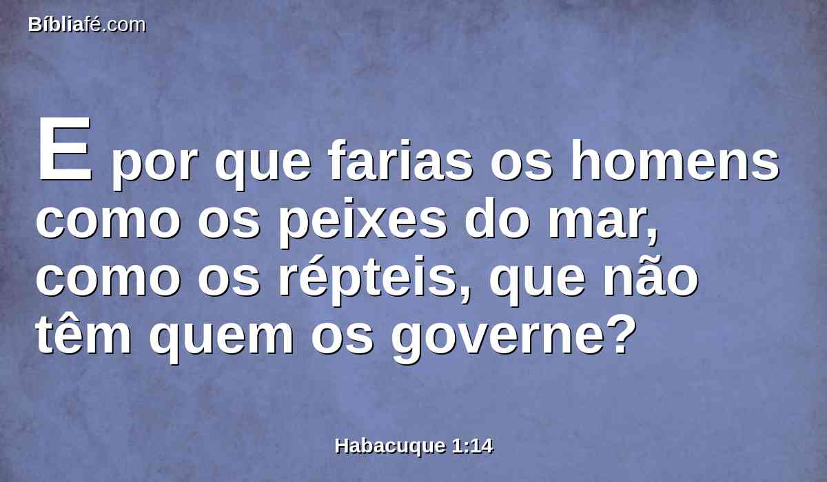 E por que farias os homens como os peixes do mar, como os répteis, que não têm quem os governe?