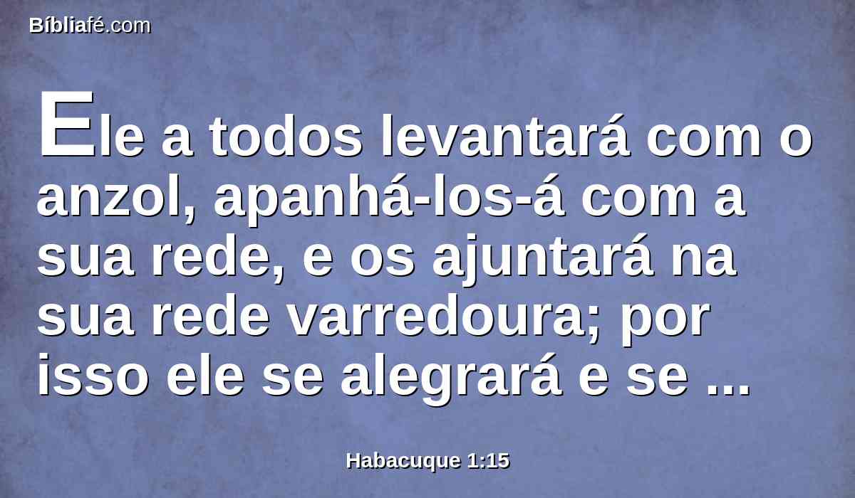 Ele a todos levantará com o anzol, apanhá-los-á com a sua rede, e os ajuntará na sua rede varredoura; por isso ele se alegrará e se regozijará.