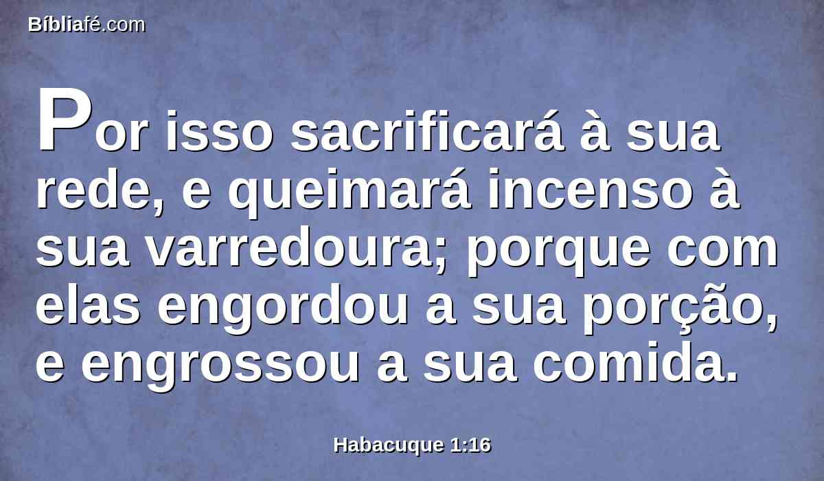 Por isso sacrificará à sua rede, e queimará incenso à sua varredoura; porque com elas engordou a sua porção, e engrossou a sua comida.