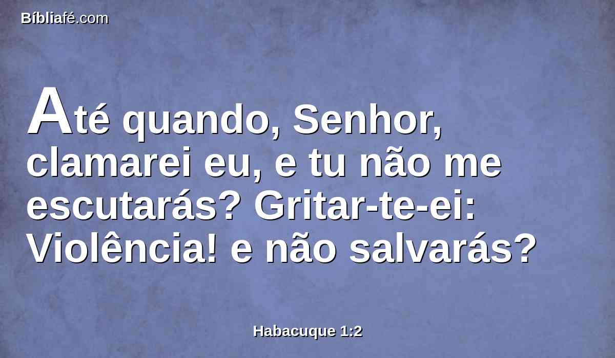 Até quando, Senhor, clamarei eu, e tu não me escutarás? Gritar-te-ei: Violência! e não salvarás?