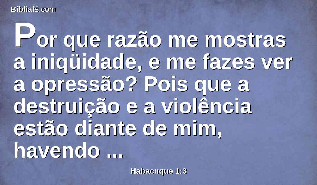 Por que razão me mostras a iniqüidade, e me fazes ver a opressão? Pois que a destruição e a violência estão diante de mim, havendo também quem suscite a contenda e o litígio.