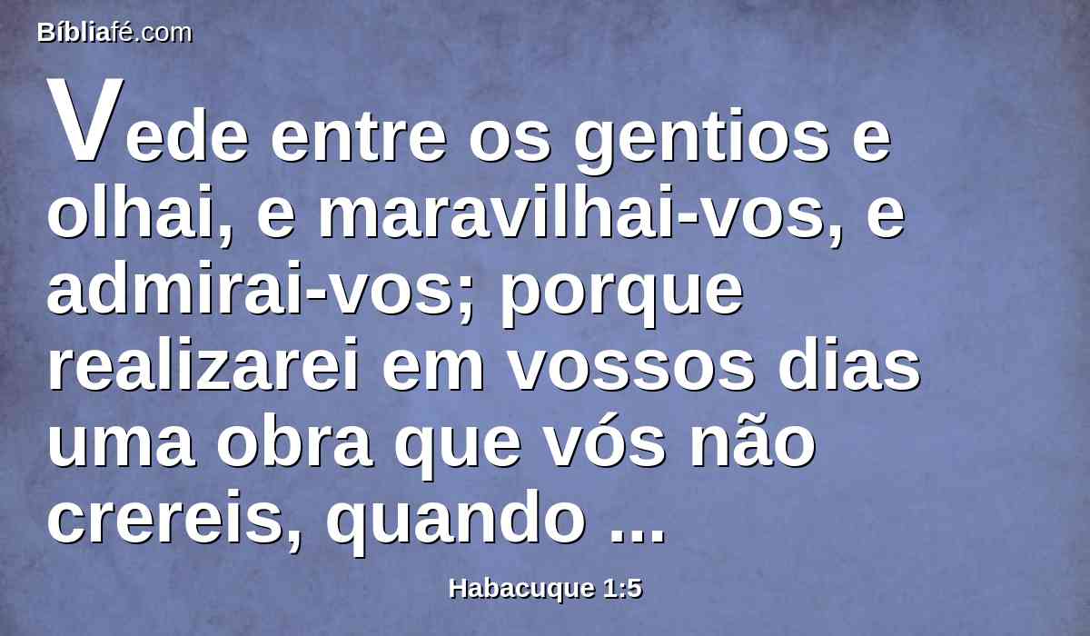 Vede entre os gentios e olhai, e maravilhai-vos, e admirai-vos; porque realizarei em vossos dias uma obra que vós não crereis, quando for contada.