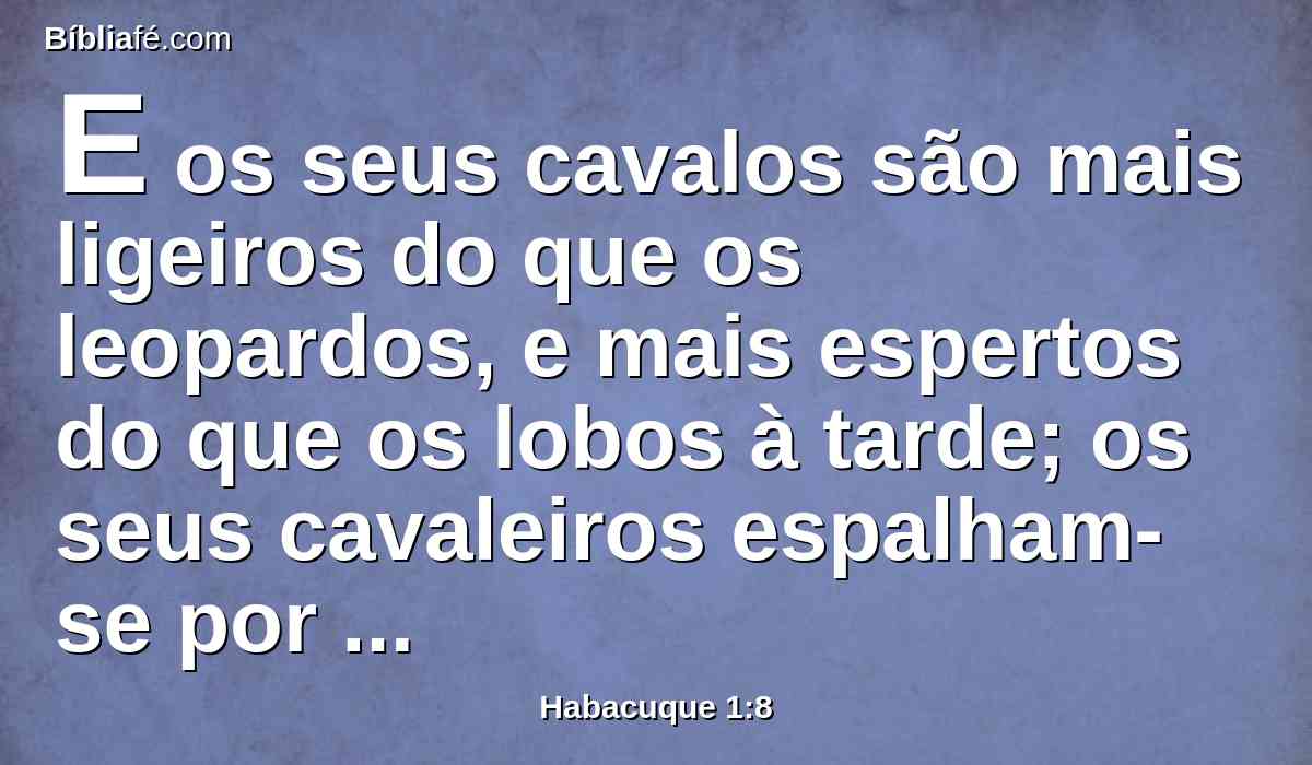 E os seus cavalos são mais ligeiros do que os leopardos, e mais espertos do que os lobos à tarde; os seus cavaleiros espalham-se por toda parte; os seus cavaleiros virão de longe; voarão como águias que se apressam a devorar.