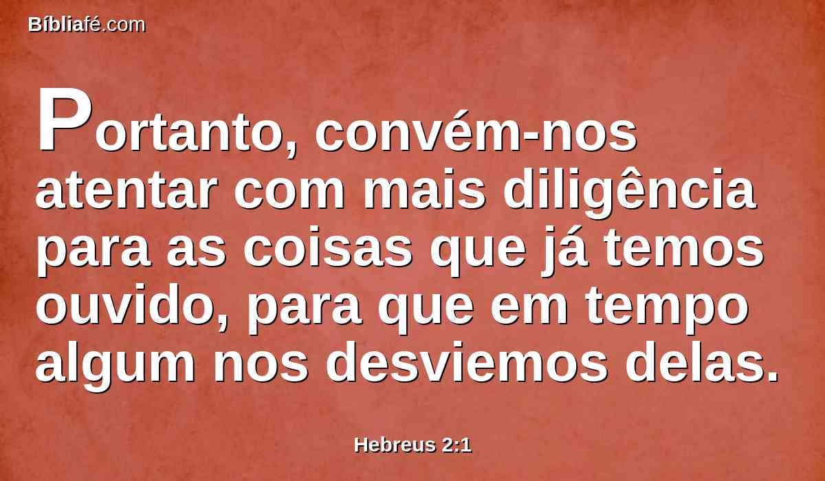 Portanto, convém-nos atentar com mais diligência para as coisas que já temos ouvido, para que em tempo algum nos desviemos delas.