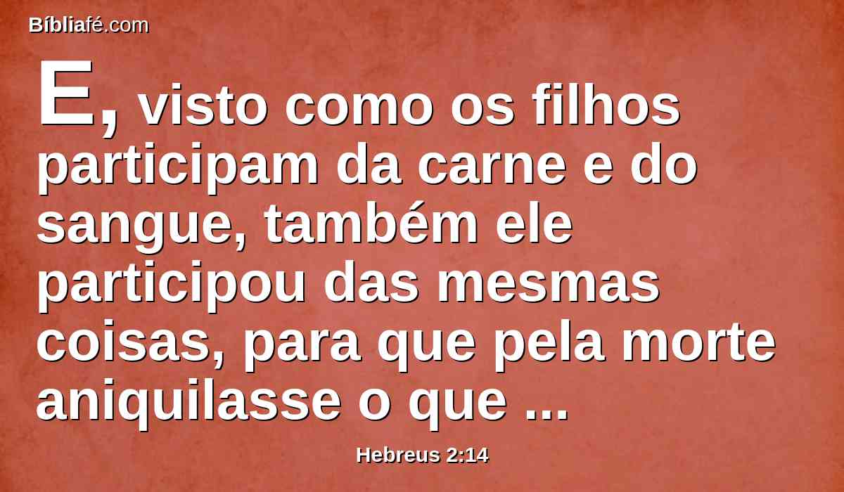 E, visto como os filhos participam da carne e do sangue, também ele participou das mesmas coisas, para que pela morte aniquilasse o que tinha o império da morte, isto é, o diabo;