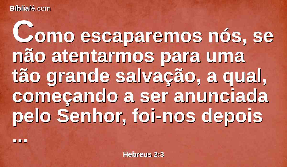 Como escaparemos nós, se não atentarmos para uma tão grande salvação, a qual, começando a ser anunciada pelo Senhor, foi-nos depois confirmada pelos que a ouviram;