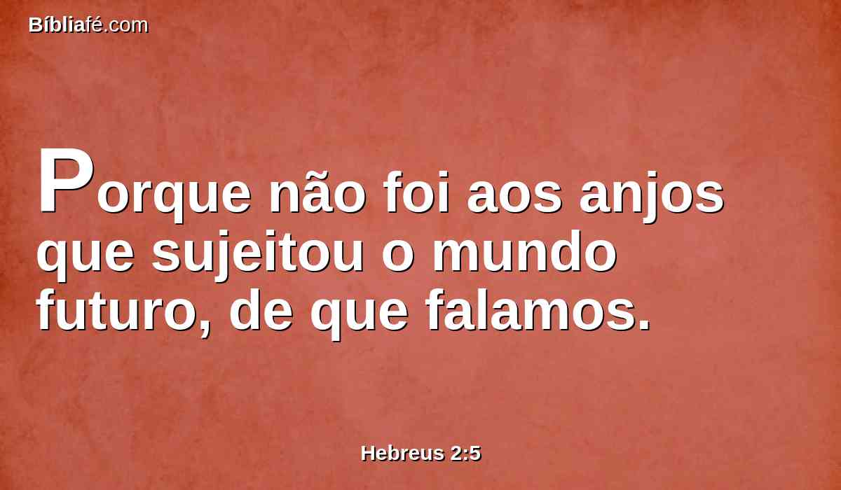 Porque não foi aos anjos que sujeitou o mundo futuro, de que falamos.