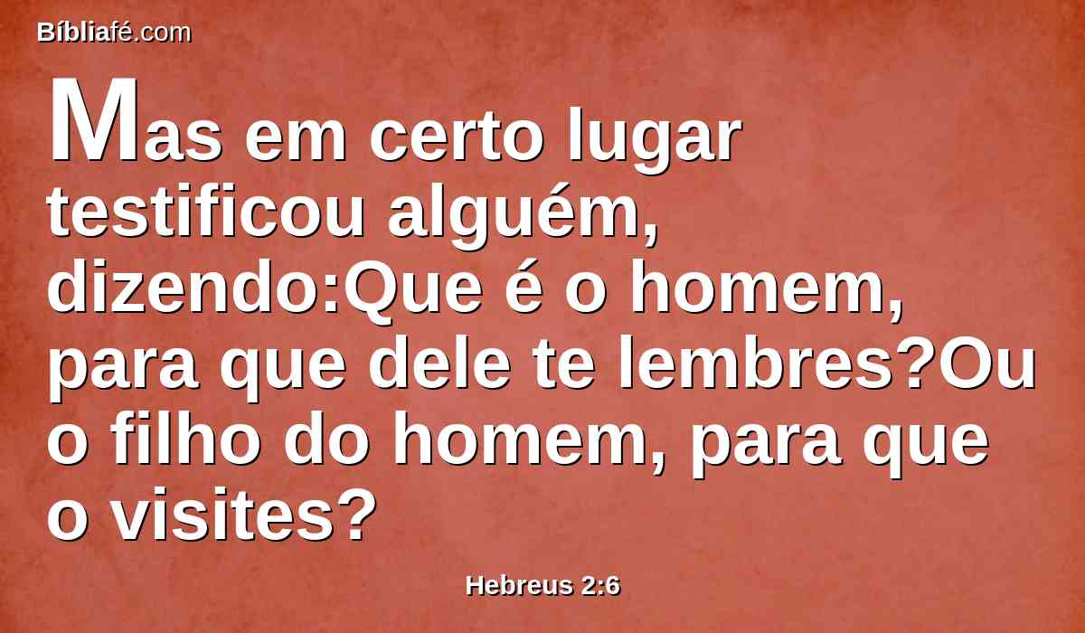 Mas em certo lugar testificou alguém, dizendo:Que é o homem, para que dele te lembres?Ou o filho do homem, para que o visites?
