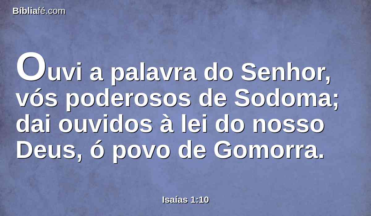 Ouvi a palavra do Senhor, vós poderosos de Sodoma; dai ouvidos à lei do nosso Deus, ó povo de Gomorra.