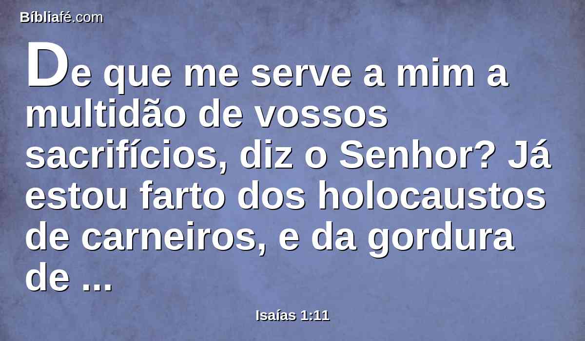 De que me serve a mim a multidão de vossos sacrifícios, diz o Senhor? Já estou farto dos holocaustos de carneiros, e da gordura de animais cevados; nem me agrado de sangue de bezerros, nem de cordeiros, nem de bodes.