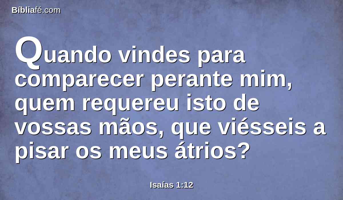 Quando vindes para comparecer perante mim, quem requereu isto de vossas mãos, que viésseis a pisar os meus átrios?