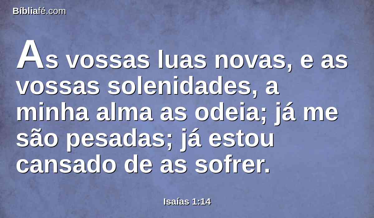 As vossas luas novas, e as vossas solenidades, a minha alma as odeia; já me são pesadas; já estou cansado de as sofrer.