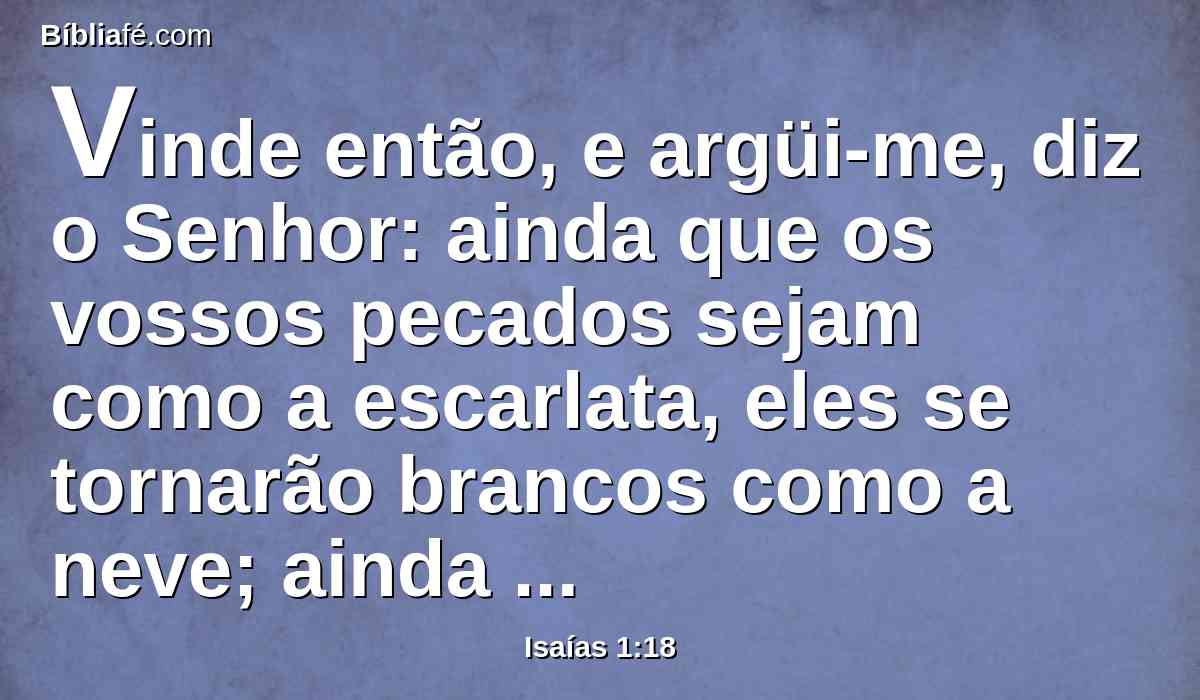 Vinde então, e argüi-me, diz o Senhor: ainda que os vossos pecados sejam como a escarlata, eles se tornarão brancos como a neve; ainda que sejam vermelhos como o carmesim, se tornarão como a branca lã.