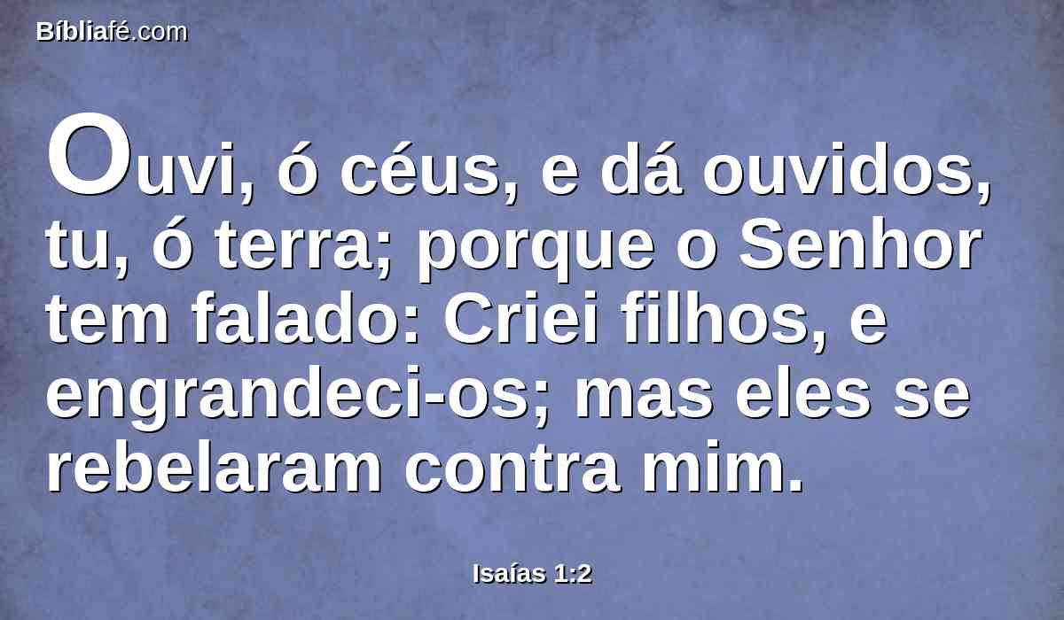 Ouvi, ó céus, e dá ouvidos, tu, ó terra; porque o Senhor tem falado: Criei filhos, e engrandeci-os; mas eles se rebelaram contra mim.