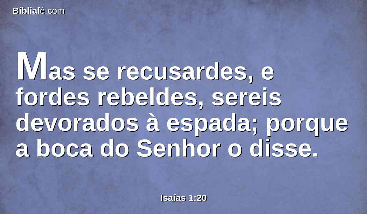 Mas se recusardes, e fordes rebeldes, sereis devorados à espada; porque a boca do Senhor o disse.