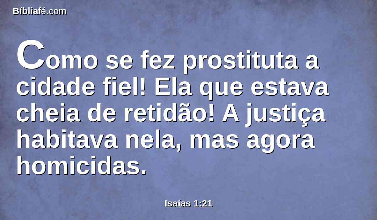 Como se fez prostituta a cidade fiel! Ela que estava cheia de retidão! A justiça habitava nela, mas agora homicidas.