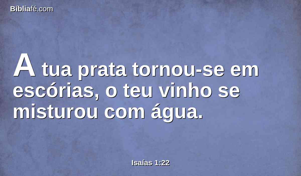 A tua prata tornou-se em escórias, o teu vinho se misturou com água.