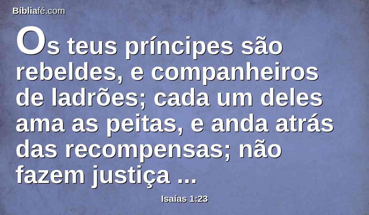 Os teus príncipes são rebeldes, e companheiros de ladrões; cada um deles ama as peitas, e anda atrás das recompensas; não fazem justiça ao órfão, e não chega perante eles a causa da viúva.