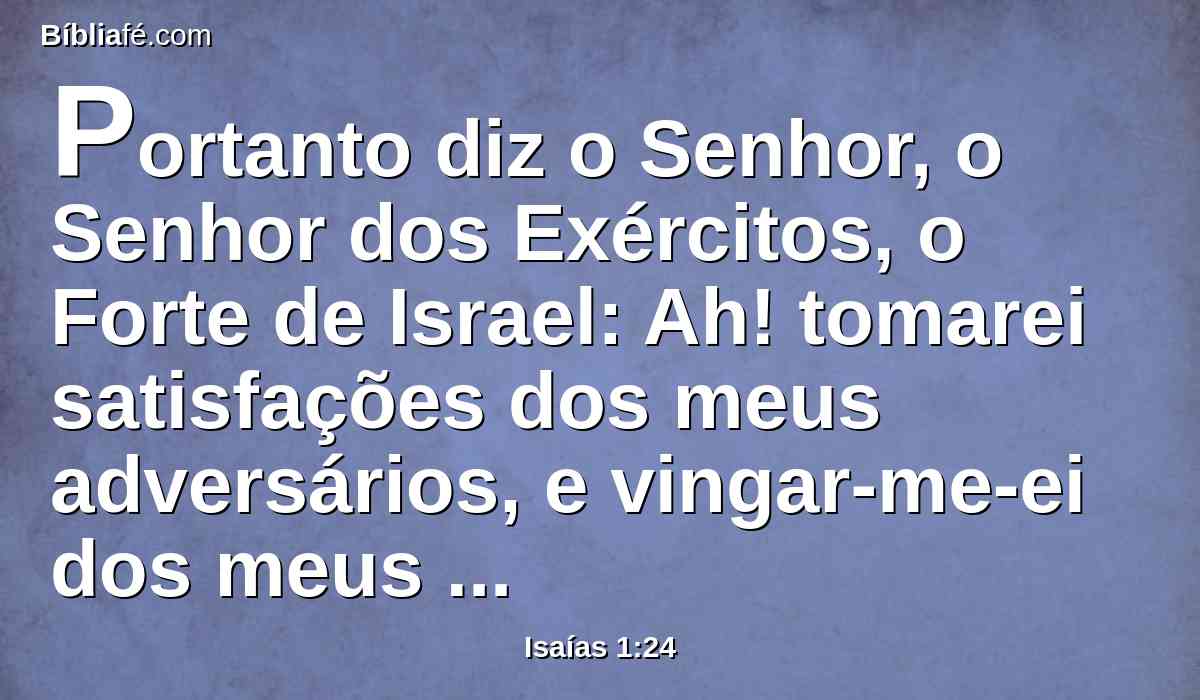 Portanto diz o Senhor, o Senhor dos Exércitos, o Forte de Israel: Ah! tomarei satisfações dos meus adversários, e vingar-me-ei dos meus inimigos.