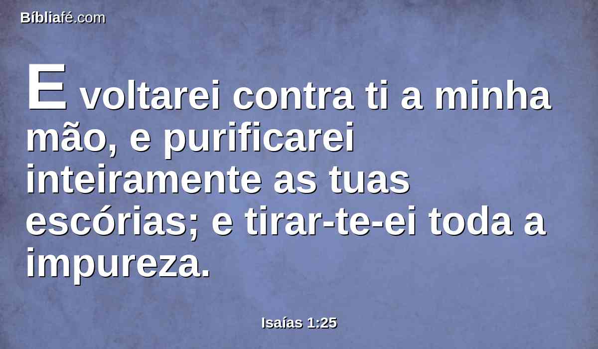 E voltarei contra ti a minha mão, e purificarei inteiramente as tuas escórias; e tirar-te-ei toda a impureza.