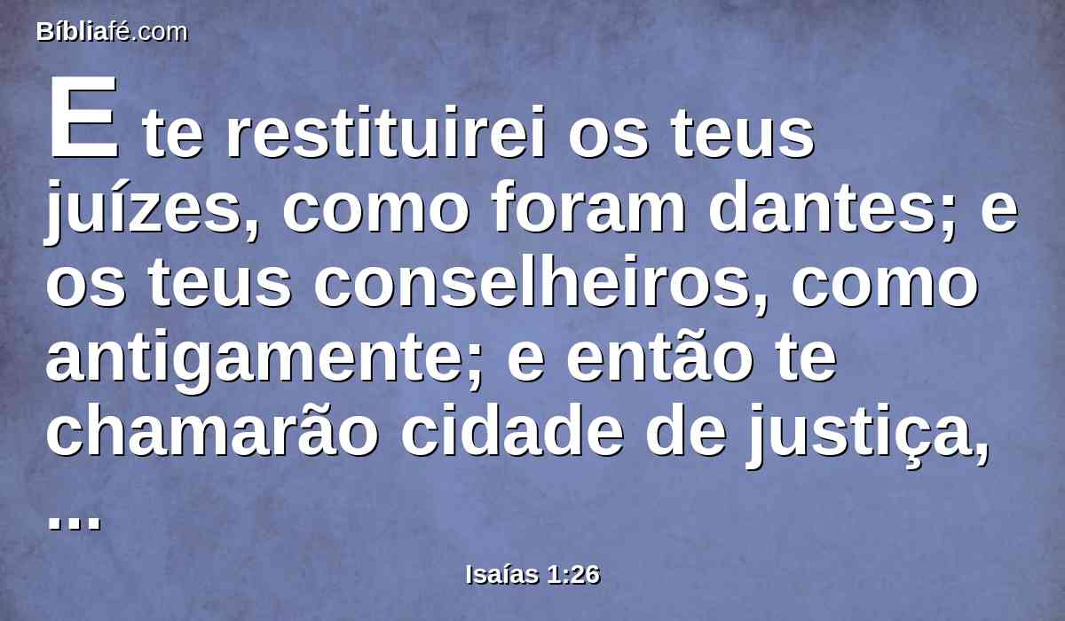 E te restituirei os teus juízes, como foram dantes; e os teus conselheiros, como antigamente; e então te chamarão cidade de justiça, cidade fiel.