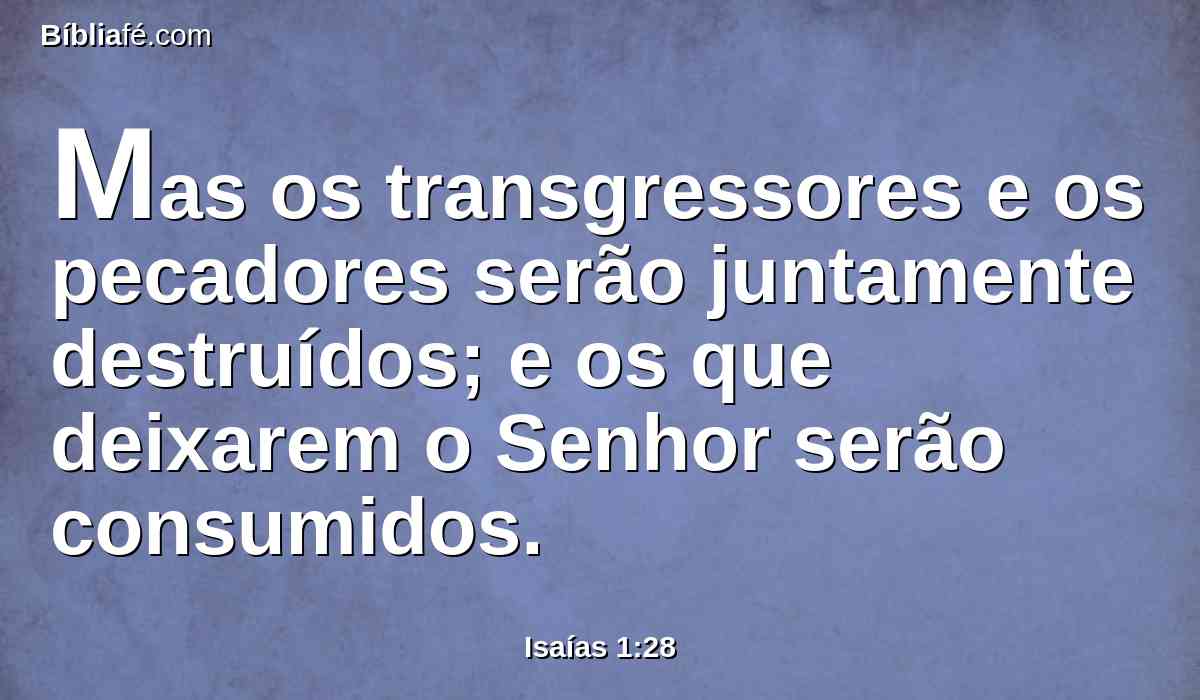 Mas os transgressores e os pecadores serão juntamente destruídos; e os que deixarem o Senhor serão consumidos.