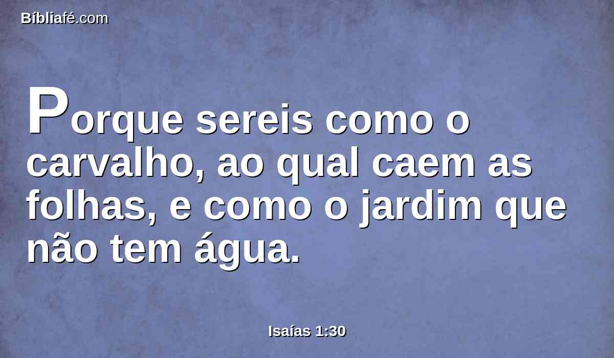 Porque sereis como o carvalho, ao qual caem as folhas, e como o jardim que não tem água.