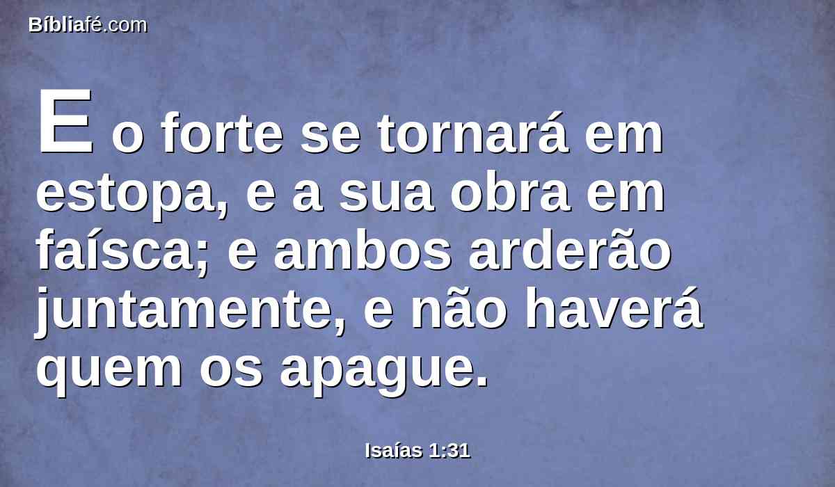 E o forte se tornará em estopa, e a sua obra em faísca; e ambos arderão juntamente, e não haverá quem os apague.