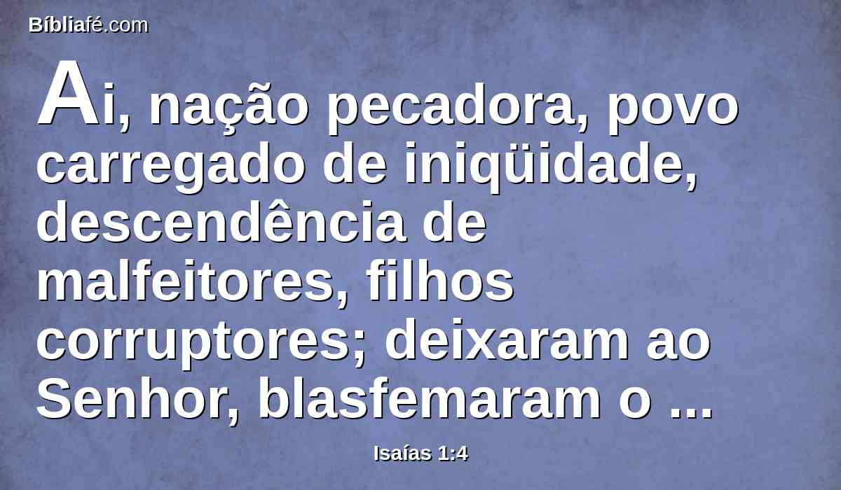 Ai, nação pecadora, povo carregado de iniqüidade, descendência de malfeitores, filhos corruptores; deixaram ao Senhor, blasfemaram o Santo de Israel, voltaram para trás.