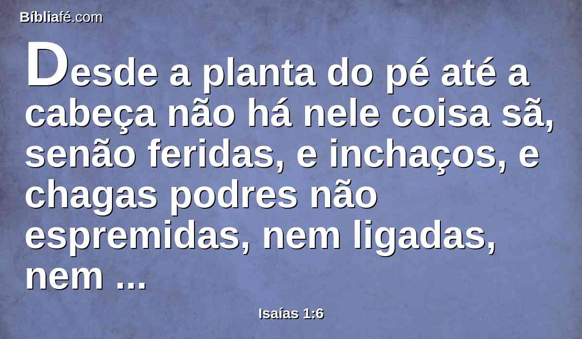 Desde a planta do pé até a cabeça não há nele coisa sã, senão feridas, e inchaços, e chagas podres não espremidas, nem ligadas, nem amolecidas com óleo.