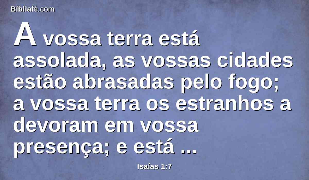 A vossa terra está assolada, as vossas cidades estão abrasadas pelo fogo; a vossa terra os estranhos a devoram em vossa presença; e está como devastada, numa subversão de estranhos.