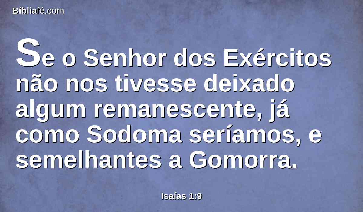 Se o Senhor dos Exércitos não nos tivesse deixado algum remanescente, já como Sodoma seríamos, e semelhantes a Gomorra.