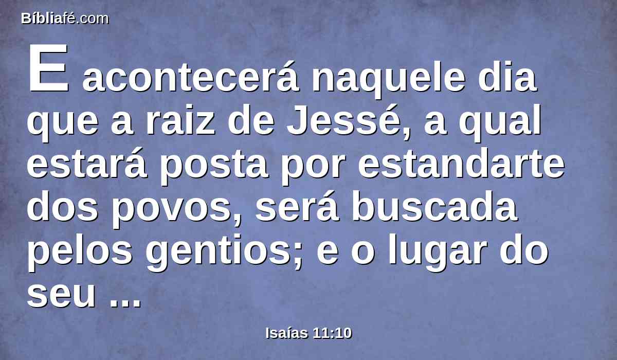 E acontecerá naquele dia que a raiz de Jessé, a qual estará posta por estandarte dos povos, será buscada pelos gentios; e o lugar do seu repouso será glorioso.