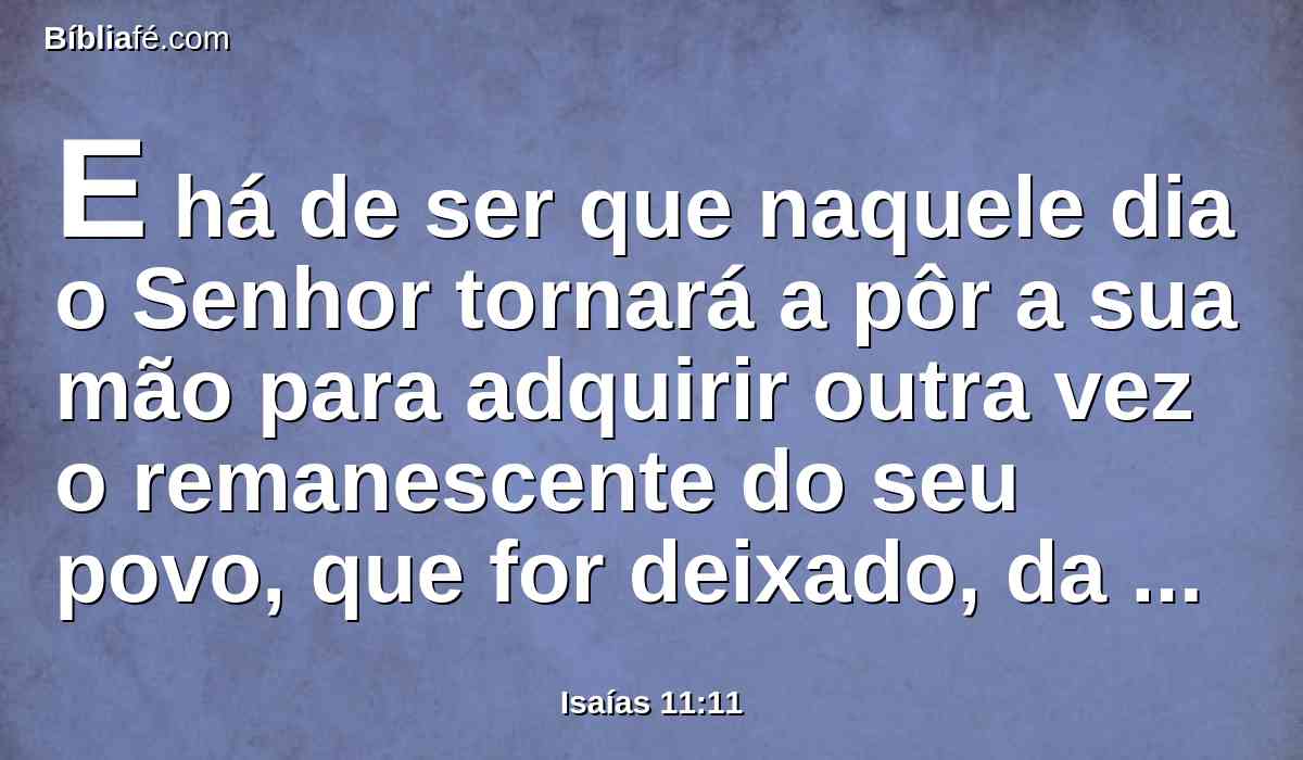 E há de ser que naquele dia o Senhor tornará a pôr a sua mão para adquirir outra vez o remanescente do seu povo, que for deixado, da Assíria, e do Egito, e de Patros, e da Etiópia, e de Elã, e de Sinar, e de Hamate, e das ilhas do mar.