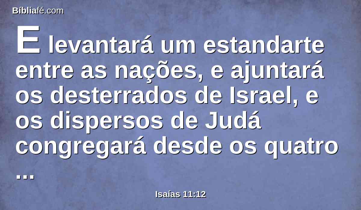 E levantará um estandarte entre as nações, e ajuntará os desterrados de Israel, e os dispersos de Judá congregará desde os quatro confins da terra.