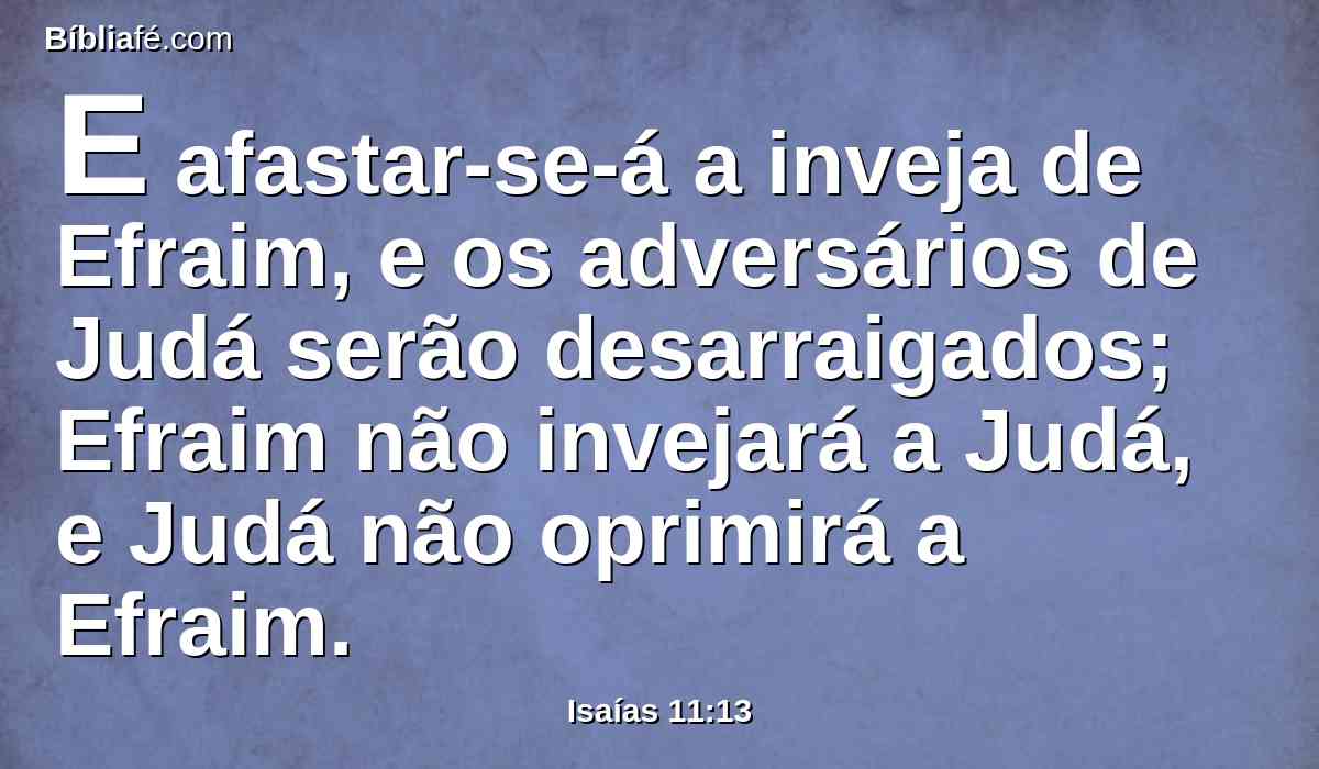 E afastar-se-á a inveja de Efraim, e os adversários de Judá serão desarraigados; Efraim não invejará a Judá, e Judá não oprimirá a Efraim.