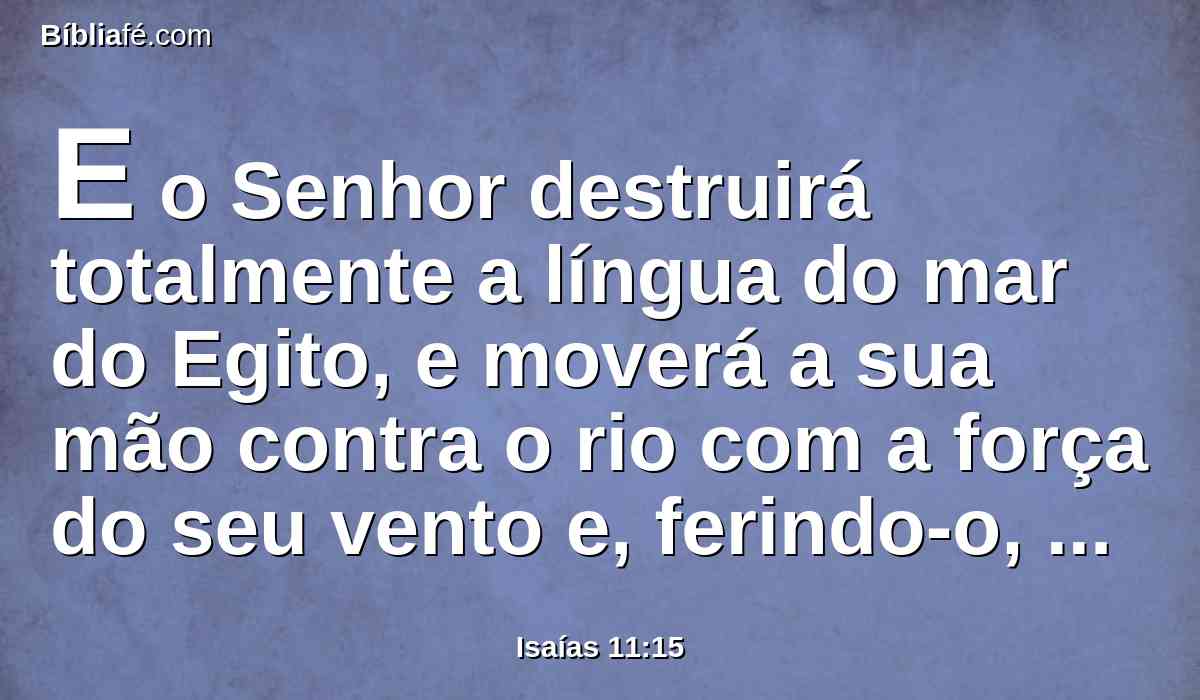 E o Senhor destruirá totalmente a língua do mar do Egito, e moverá a sua mão contra o rio com a força do seu vento e, ferindo-o, dividi-lo-á em sete correntes e fará que por ele passem com sapatos secos.