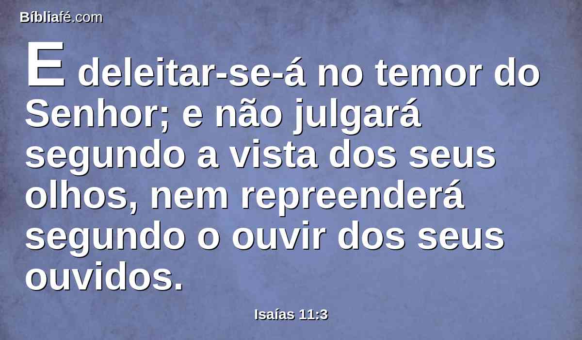 E deleitar-se-á no temor do Senhor; e não julgará segundo a vista dos seus olhos, nem repreenderá segundo o ouvir dos seus ouvidos.