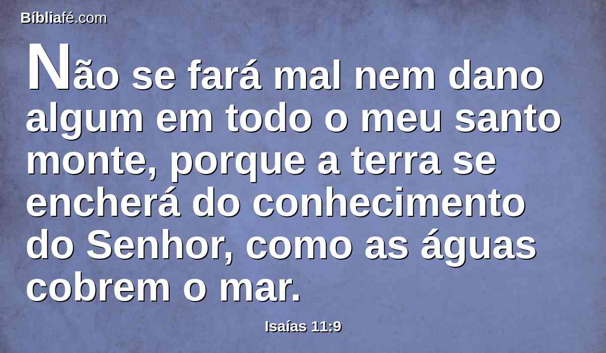 Não se fará mal nem dano algum em todo o meu santo monte, porque a terra se encherá do conhecimento do Senhor, como as águas cobrem o mar.