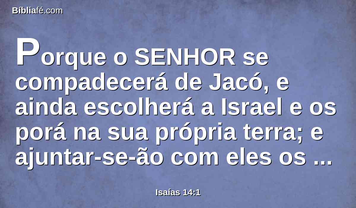 Porque o SENHOR se compadecerá de Jacó, e ainda escolherá a Israel e os porá na sua própria terra; e ajuntar-se-ão com eles os estrangeiros, e se achegarão à casa de Jacó.