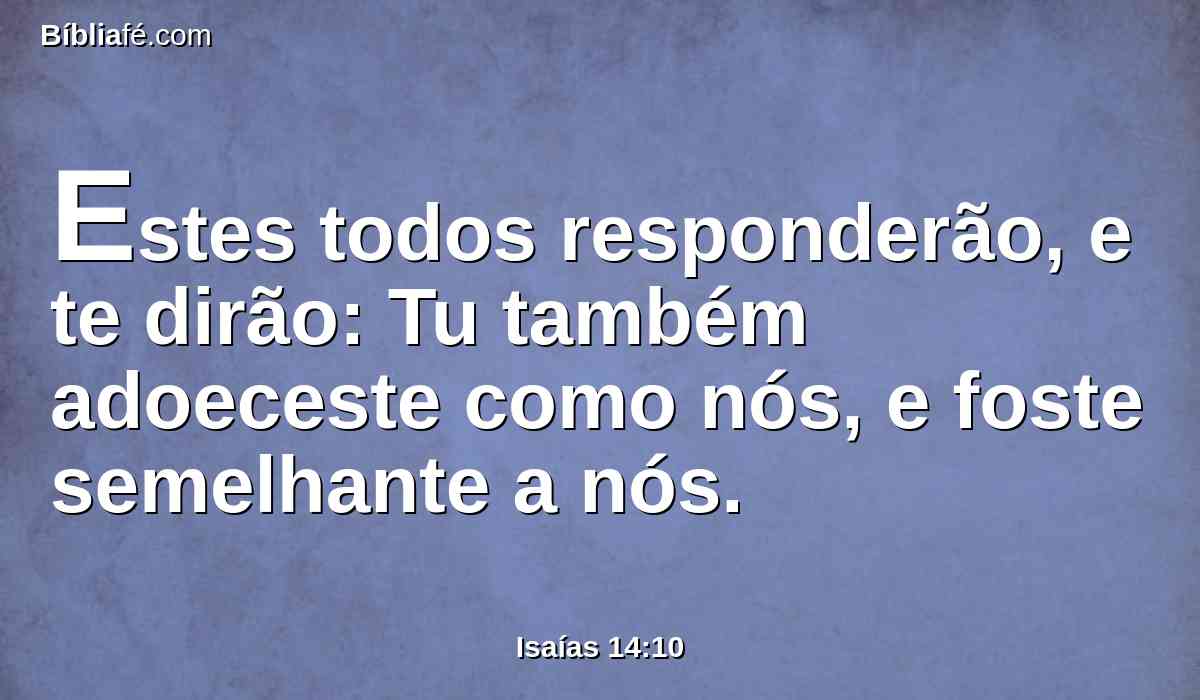 Estes todos responderão, e te dirão: Tu também adoeceste como nós, e foste semelhante a nós.