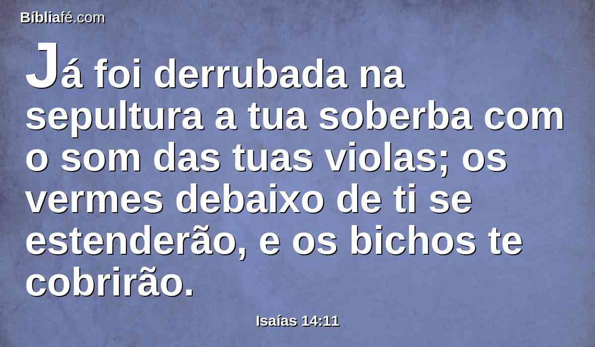 Já foi derrubada na sepultura a tua soberba com o som das tuas violas; os vermes debaixo de ti se estenderão, e os bichos te cobrirão.