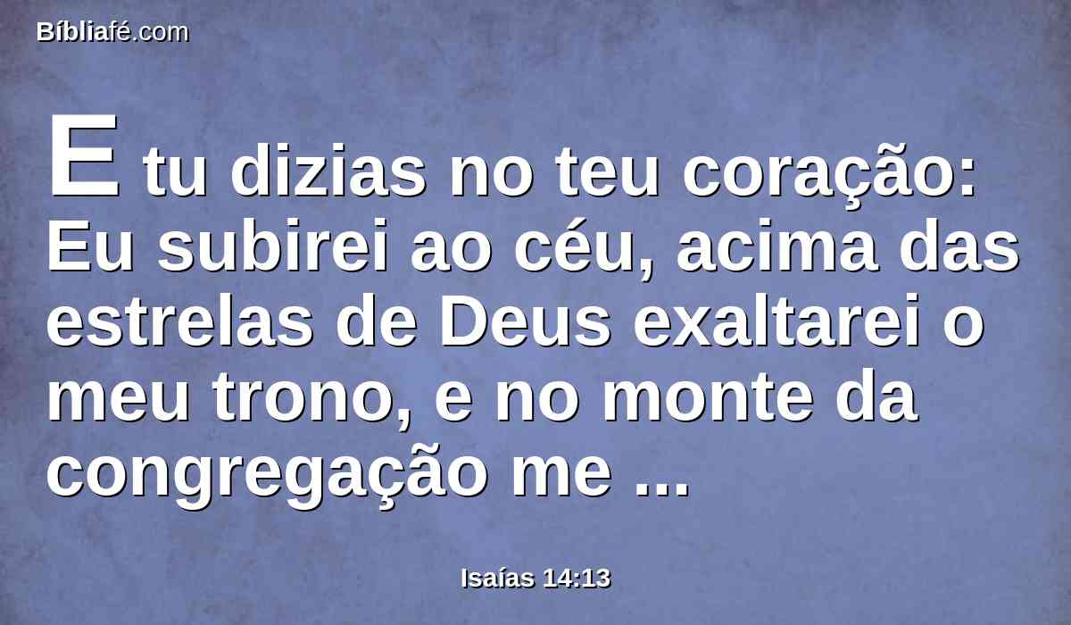 E tu dizias no teu coração: Eu subirei ao céu, acima das estrelas de Deus exaltarei o meu trono, e no monte da congregação me assentarei, aos lados do norte.